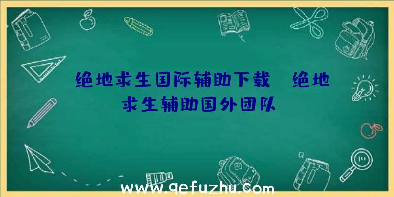 「绝地求生国际辅助下载」|绝地求生辅助国外团队